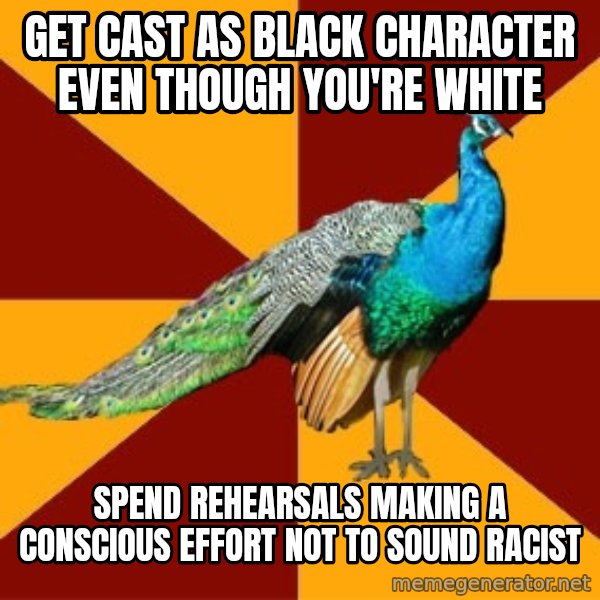 Thespian Peacock meme: Get cast as black character even though you're white / spend rehearsals making a conscious effort not to sound racist