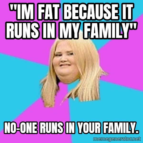 Fat Girl meme: "im fat because it runs in my family" / no-one runs in your family.