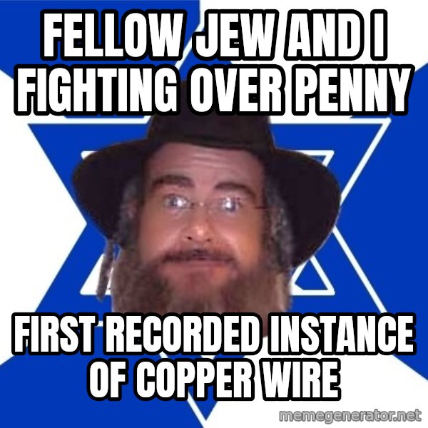 Advice Jew meme: Fellow Jew and I fighting over penny / first recorded instance of copper wire