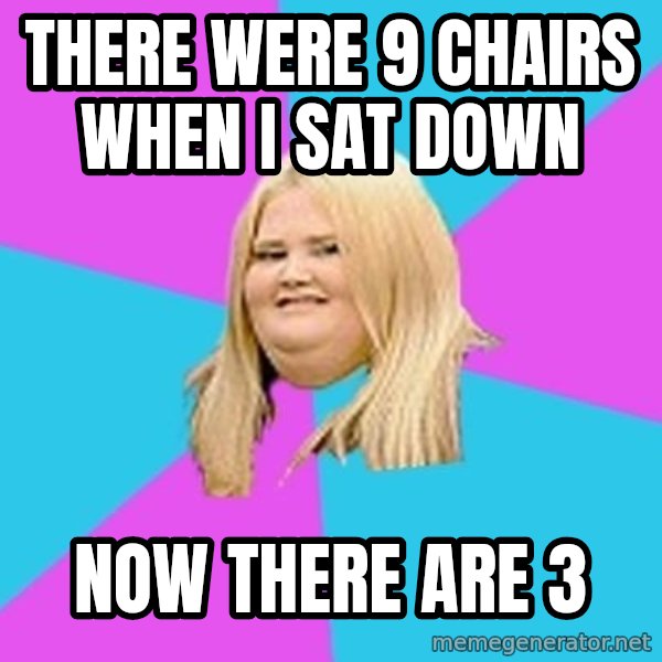 Fat Girl meme: there were 9 chairs when I sat down / now there are 3