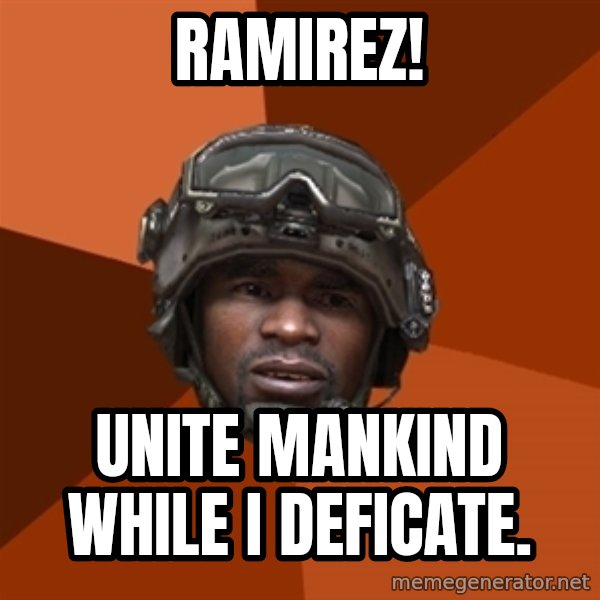 Sgt. Foley meme: RAMIREZ! / Unite mankind while i deficate.