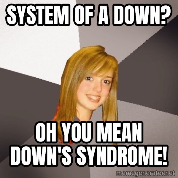 Musically Oblivious 8th Grader meme: System of a down? / Oh you mean down's syndrome!