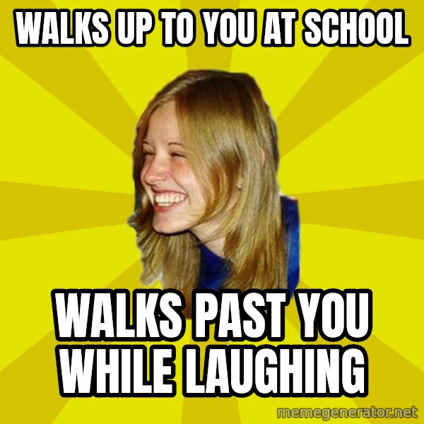Trologirl meme: Walks up to you at school / walks past you while laughing