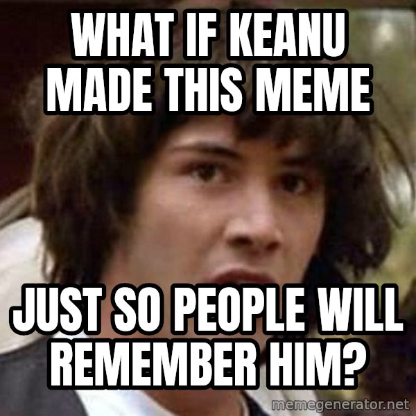 Conspiracy Keanu meme: WHAT IF KEANU MADE THIS MEME / JUST SO PEOPLE WILL REMEMBER HIM?