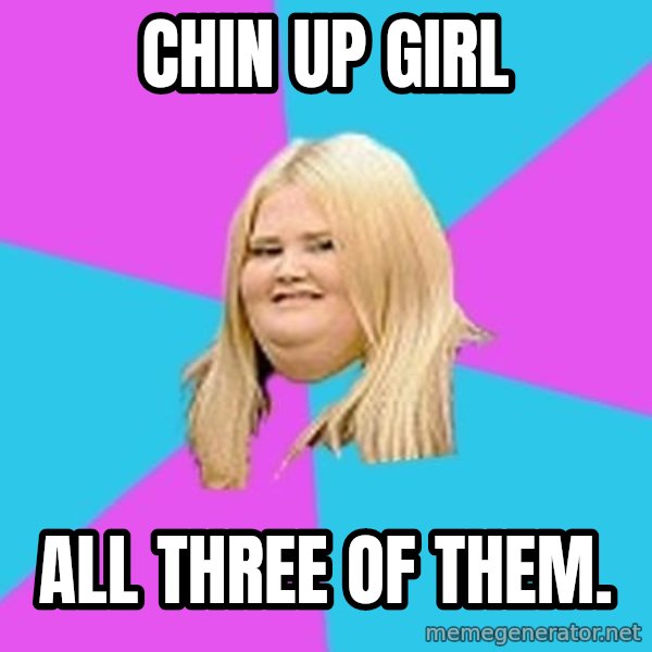 Fat Girl meme: chin up girl / all three of them.