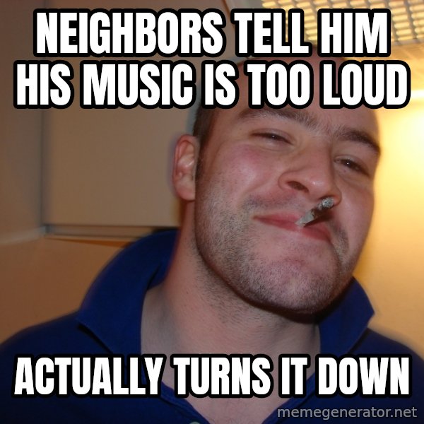 Good Guy Greg meme: NEIGHBORS tell him his music is too loud / ACTUALLY turns it down