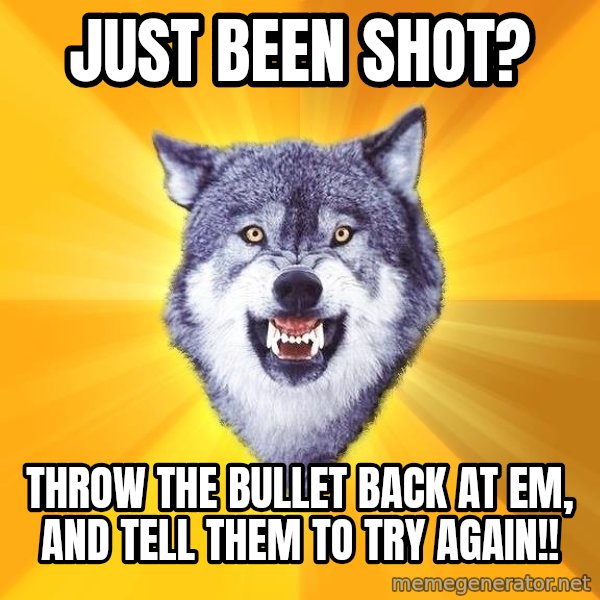 Courage Wolf meme: just been shot? / throw the bullet back at em, and tell them to try again!!
