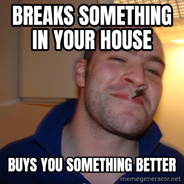Good Guy Greg meme: breaks SOMETHING in your house / buys you something better