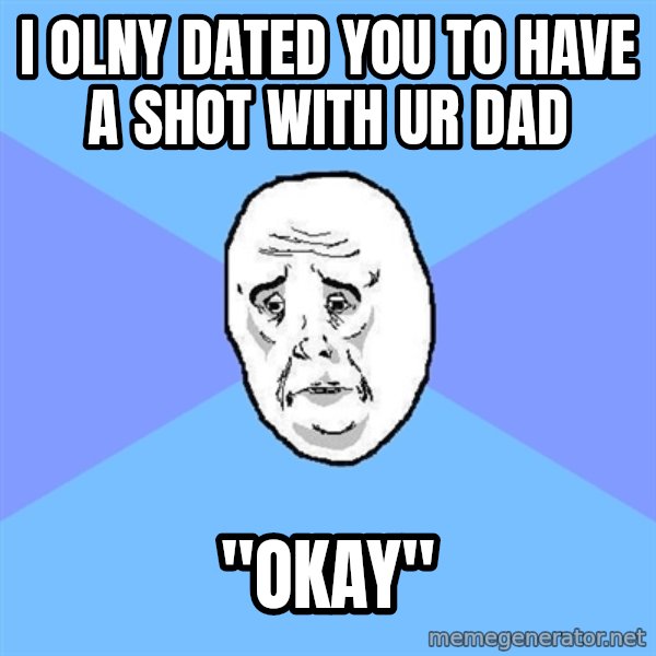 Okay Guy meme: i olny dated you to have a shot with ur dad / "okay"
