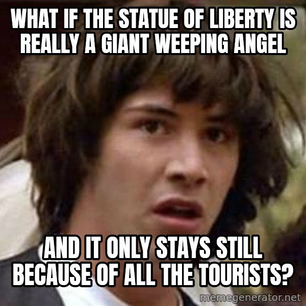 Conspiracy Keanu meme: what if the statue of liberty is really a giant weeping angel / and it only stays still because of all the tourists?