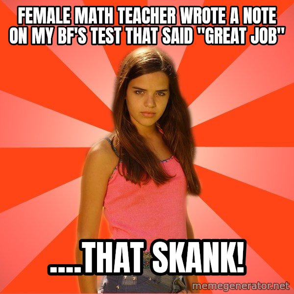 Jealous Girl meme: Female math teacher wrote a note on my bf's test that said "great job" / ....That skank!