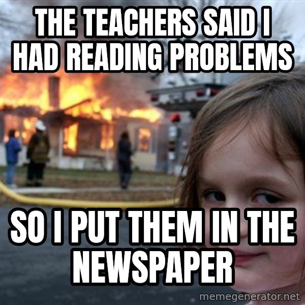 Disaster Girl meme: the teachers said I had reading problems / so I put them in the newspaper