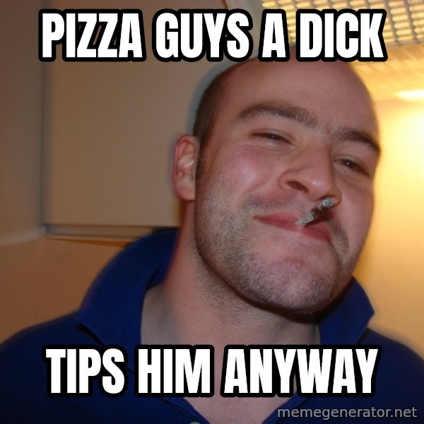 Good Guy Greg meme: pizza guys a dick / tips him anyway
