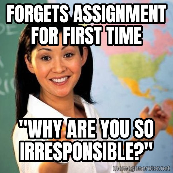 Unhelpful High School Teacher meme: Forgets Assignment for first time / "Why are you so irresponsible?"