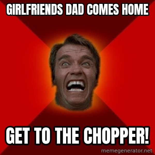 Angry Arnold meme: GIRLFRIENDS DAD COMES HOME / GET TO THE CHOPPER!