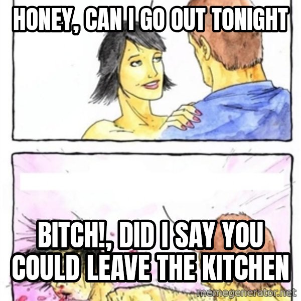 Alpha Boyfriend meme: HONEY, CAN I GO OUT TONIGHT / BITCH!, DID I SAY YOU COULD LEAVE THE KITCHEN