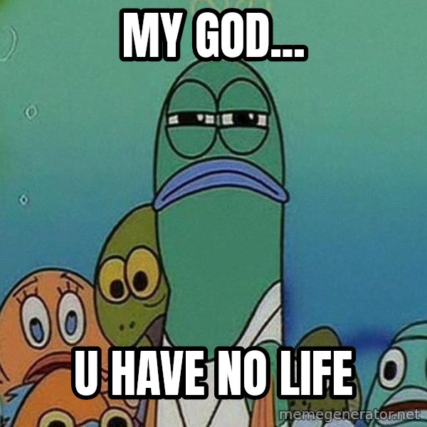 Serious Fish Spongebob meme: MY GOD... / U HAVE NO LIFE