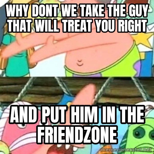 Push it Somewhere Else Patrick meme: why dont we take the guy that will treat you right / And put him in the friendzone
