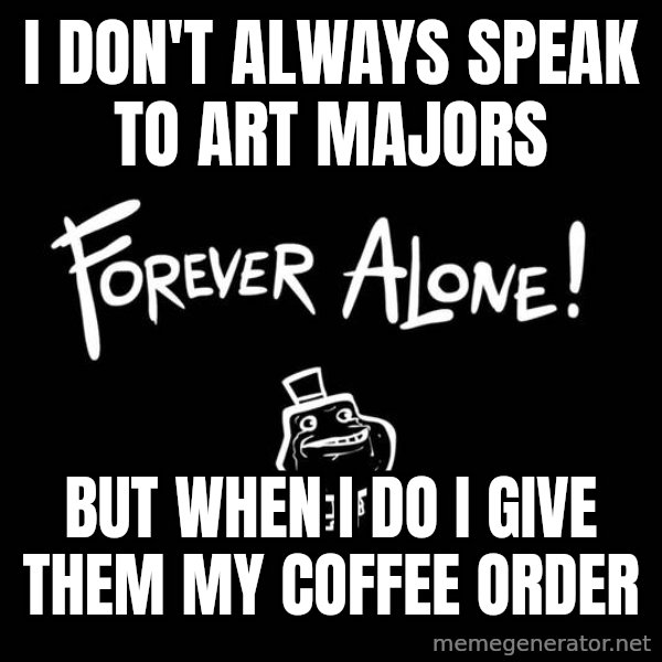 The Most Interesting Man In The World meme: I don't always speak to art majors / but when i do i give them my coffee order