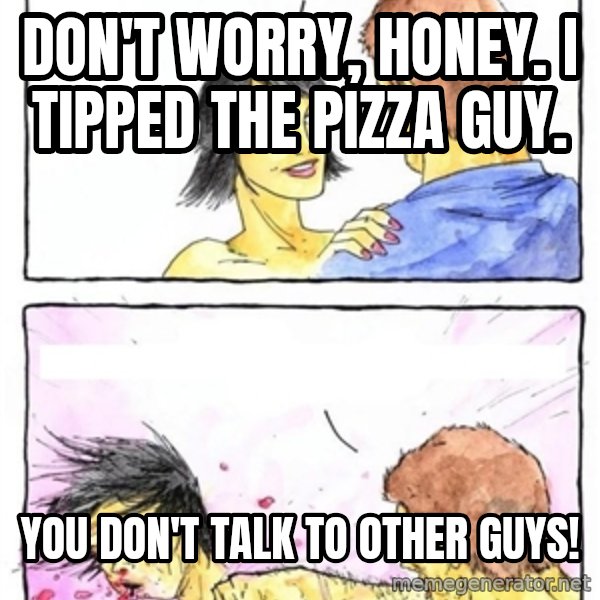 Alpha Boyfriend meme: don't worry, honey. i tipped the pizza guy. / you don't talk to other guys!