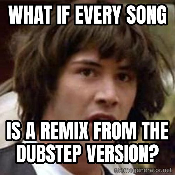 Conspiracy Keanu meme: What if every song / is a remix from the dubstep version?