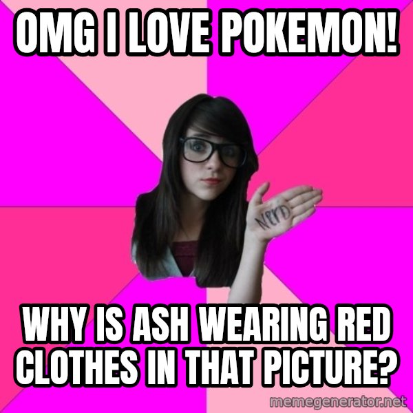 Idiot Nerd Girl meme: OMG I LOVE POKEMON! / WHY IS ASH WEARING RED CLOTHES IN THAT PICTURE?