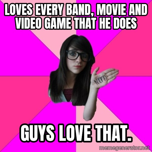 Idiot Nerd Girl meme: loves every band, movie and video game that he does / Guys love that.