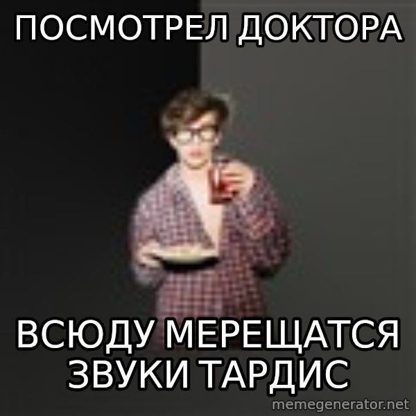 TV Series  Nerd meme: Посмотрел Доктора / всюду мерещатся звуки тардис
