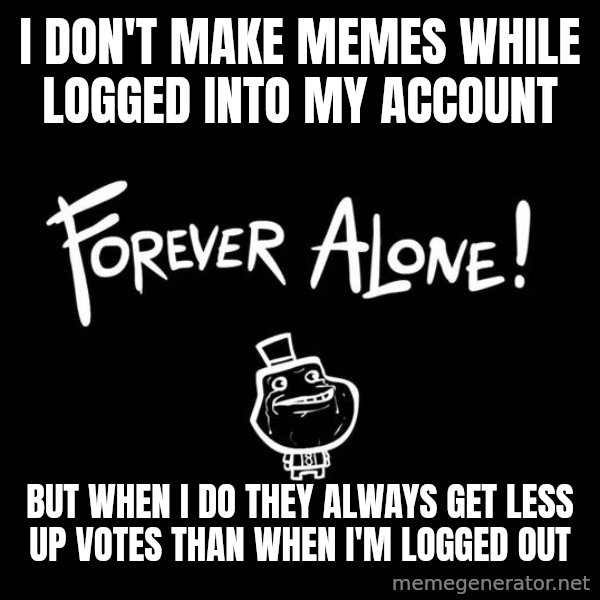 The Most Interesting Man In The World meme: i don't make memes while logged into my account / but when i do they always get less up votes than when i'm logged out