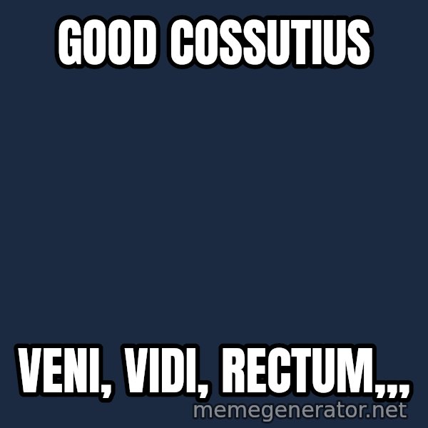 Good Cossutius meme: good cossutius / veni, vidi, rectum,,,
