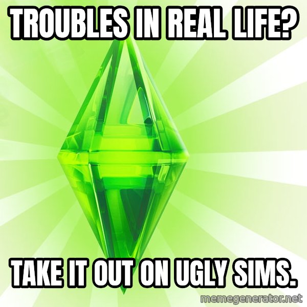 Sims meme: Troubles in real life? / take it out on ugly sims.