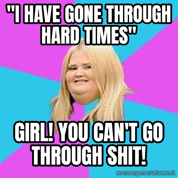 Fat Girl meme: ''I have gone through hard times'' / girl! you can't go through shit!