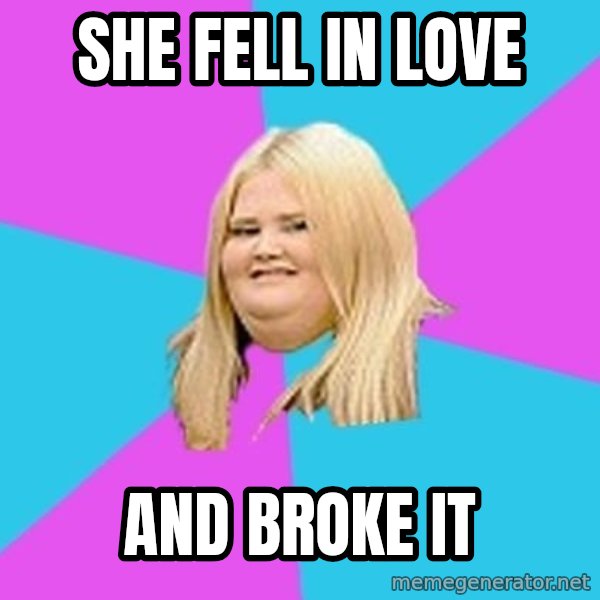 Fat Girl meme: she fell in love / and broke it