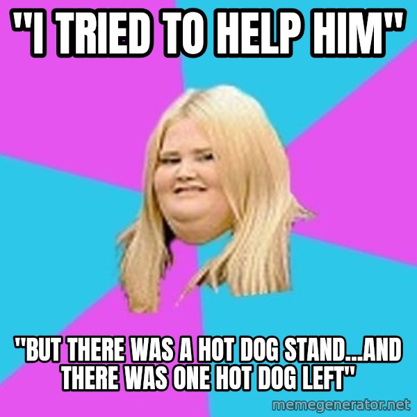 Fat Girl meme: ''I tried to help him'' / ''but there was a hot dog stand...and there was one hot dog left''