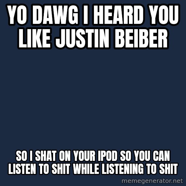 Yo Dawg meme: yo dawg i heard you like justin beiber / so i shat on your ipod so you can listen to shit while listening to shit