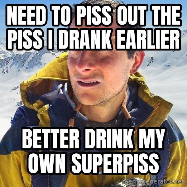 Bear Grylls Loneliness meme: Need to piss out the piss i drank earlier / Better drink my own superpiss