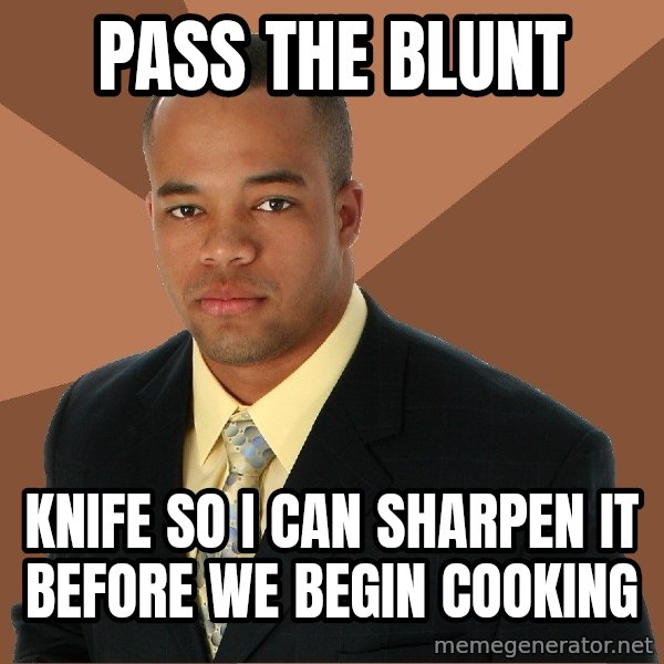 Successful Black Man meme: pass the blunt / knife so i can sharpen it before we begin cooking