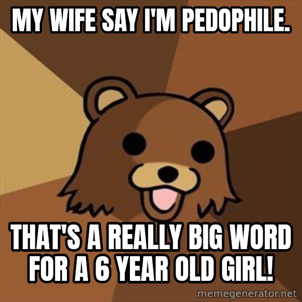 Pedobear meme: My wife say I'm pedophile. / That's a really big word for a 6 year old girl!