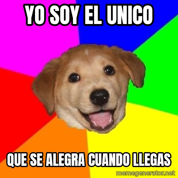 Advice Dog meme: yo soy el unico / que se alegra cuando llegas