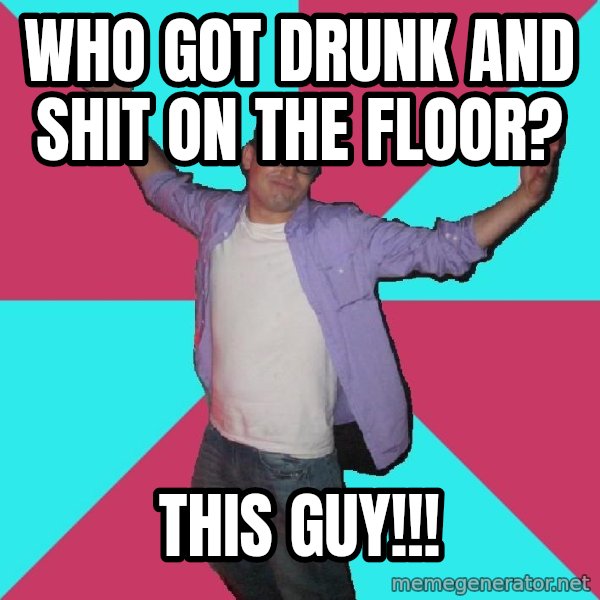 Douchebag Roommate meme: who got drunk and shit on the floor? / this guy!!!