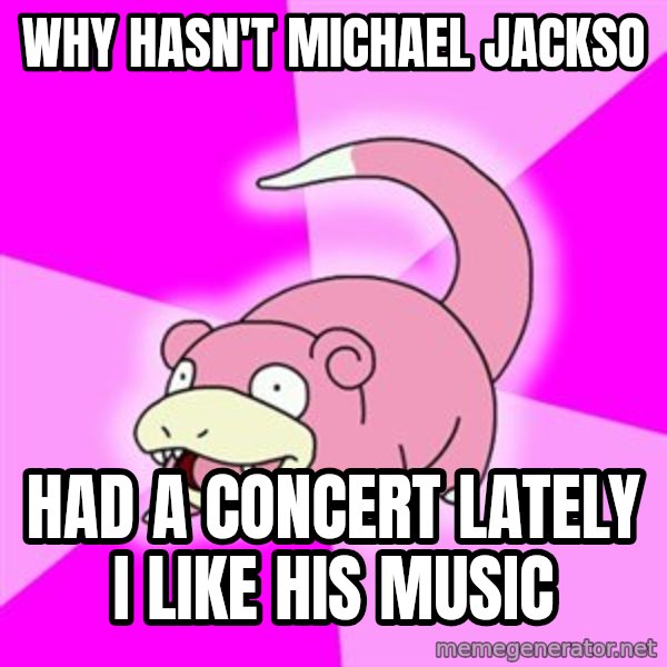 Slowpoke meme: why hasn't michael jackso / had a concert lately i like his music