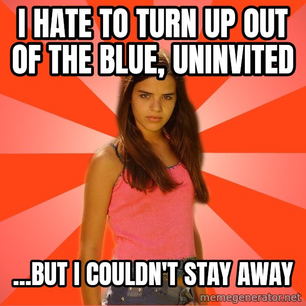 Jealous Girl meme: I hate to turn up out of the blue, uninvited / ...But I couldn't stay away