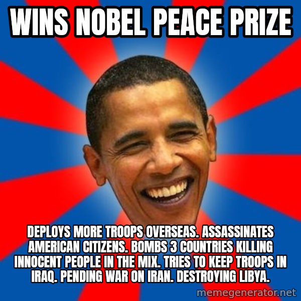 Obama meme: wins nobel peace prize / deploys more troops overseas. assassinates american citizens. bombs 3 countries killing innocent people in the mix. tries to keep troops in iraq. pending war on iran. destroying libya.