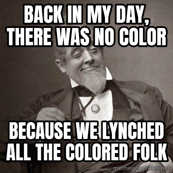 1889 [10] guy meme: back in my day, there was no color / because we lynched all the colored folk