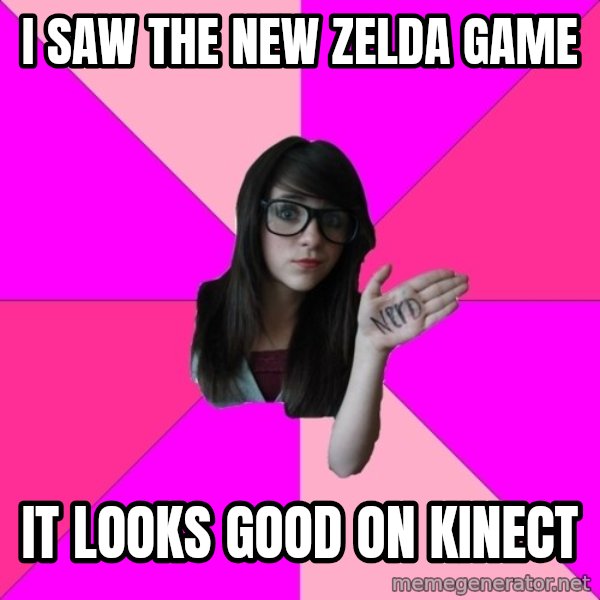 Idiot Nerd Girl meme: i saw the new zelda game / it looks good on kinect