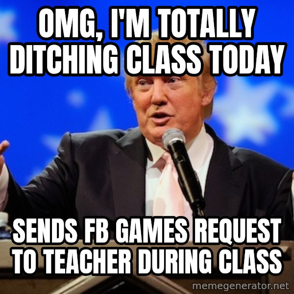 Annoying Facebook Girl meme: OMG, I'M TOTALLY DITCHING CLASS TODAY / SENDS FB GAMES REQUEST TO TEACHER DURING CLASS