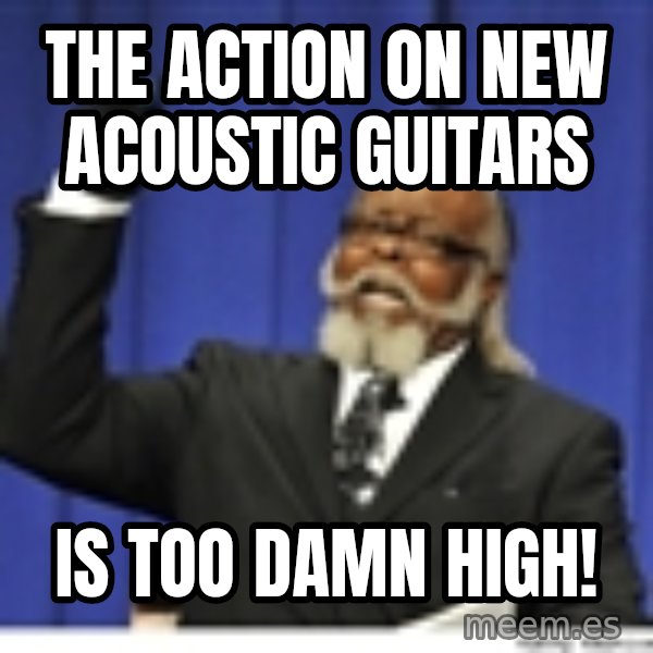 Too high meme: the action on new acoustic guitars / is too damn high!