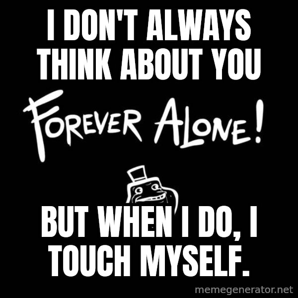 The Most Interesting Man In The World meme: i don't always think about you / but when I do, i touch myself.
