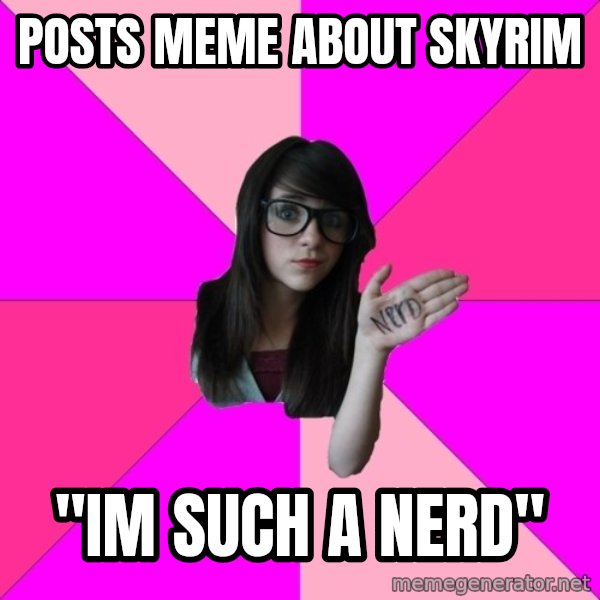 Idiot Nerd Girl meme: posts meme about skyrim / "im such a nerd"