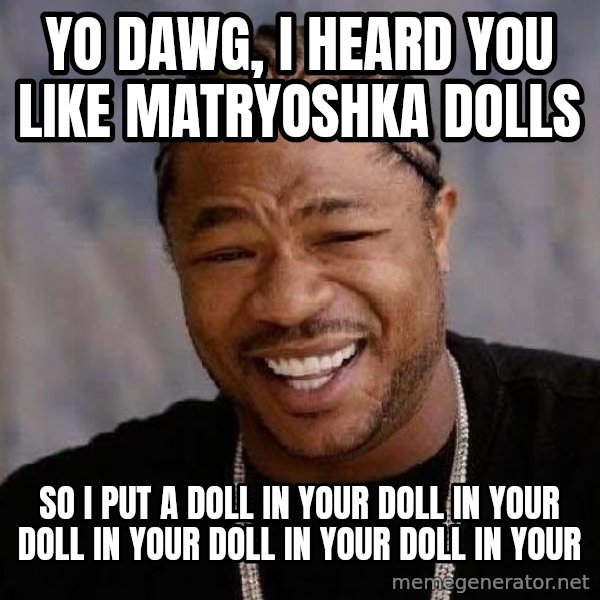 Yo Dawg meme: Yo dawg, i heard you like matryoshka dolls / so i put a doll in your doll in your doll in your doll in your doll in your